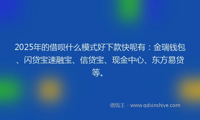 2025年的借呗什么模式好下款快呢有：金瑞钱包、闪贷宝速融宝、信贷宝、现金中心、东方易贷等。