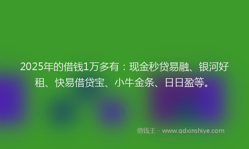 2025年的借钱1万多有：现金秒贷易融、银河好租、快易借贷宝、小牛金条、日日盈等。