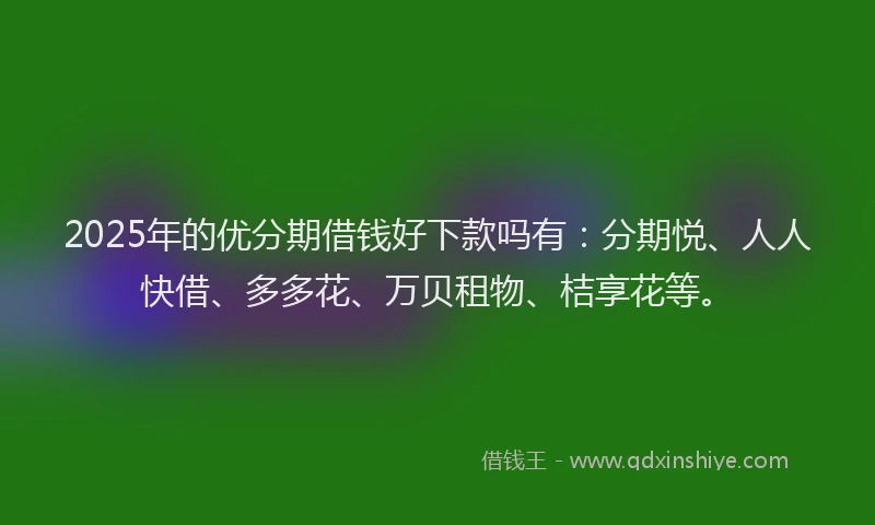 2025年的优分期借钱好下款吗有：分期悦、人人快借、多多花、万贝租物、桔享花等。