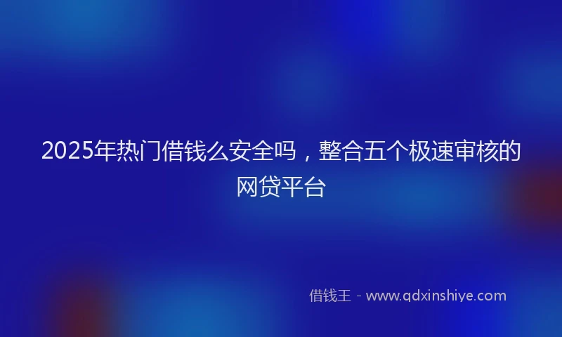 2025年热门借钱么安全吗，整合五个极速审核的网贷平台