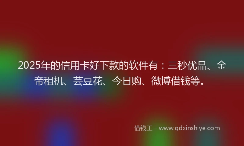 2025年的信用卡好下款的软件有：三秒优品、金帝租机、芸豆花、今日购、微博借钱等。