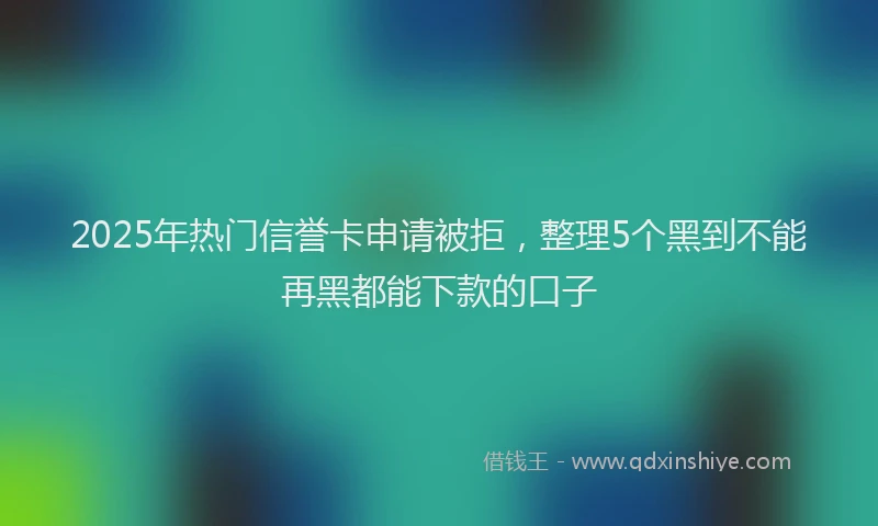 2025年热门信誉卡申请被拒，整理5个黑到不能再黑都能下款的口子