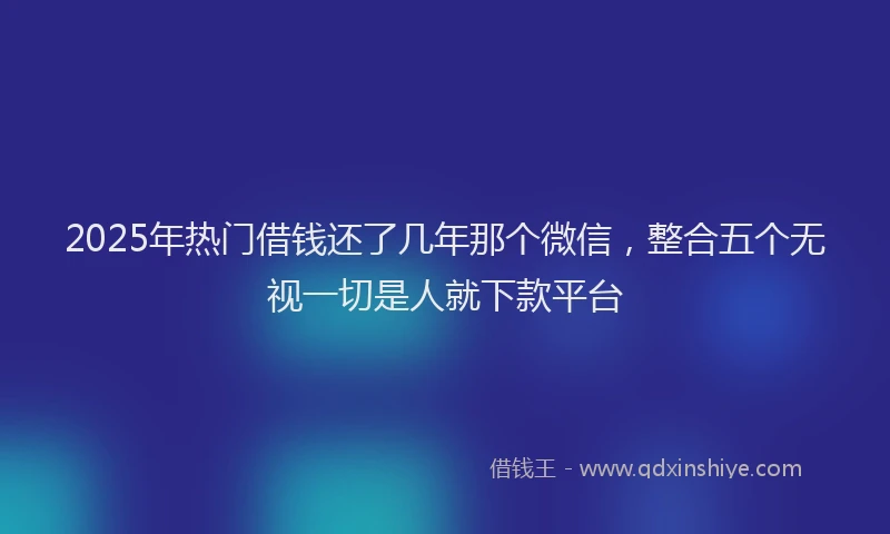 2025年热门借钱还了几年那个微信，整合五个无视一切是人就下款平台