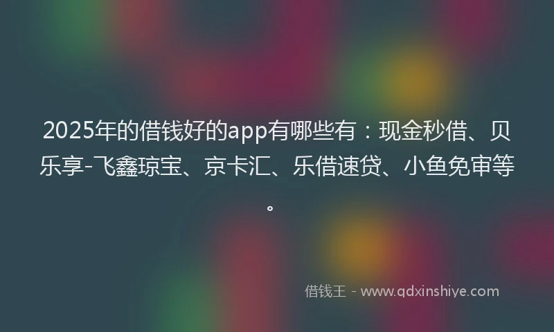 2025年的借钱好的app有哪些有：现金秒借、贝乐享-飞鑫琼宝、京卡汇、乐借速贷、小鱼免审等。