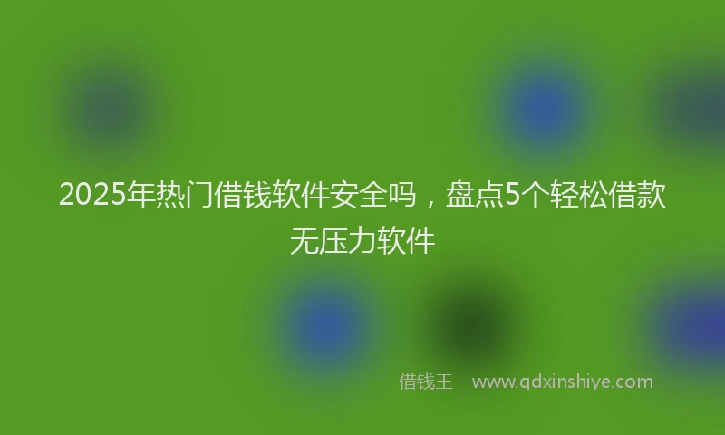 2025年热门借钱软件安全吗，盘点5个轻松借款无压力软件