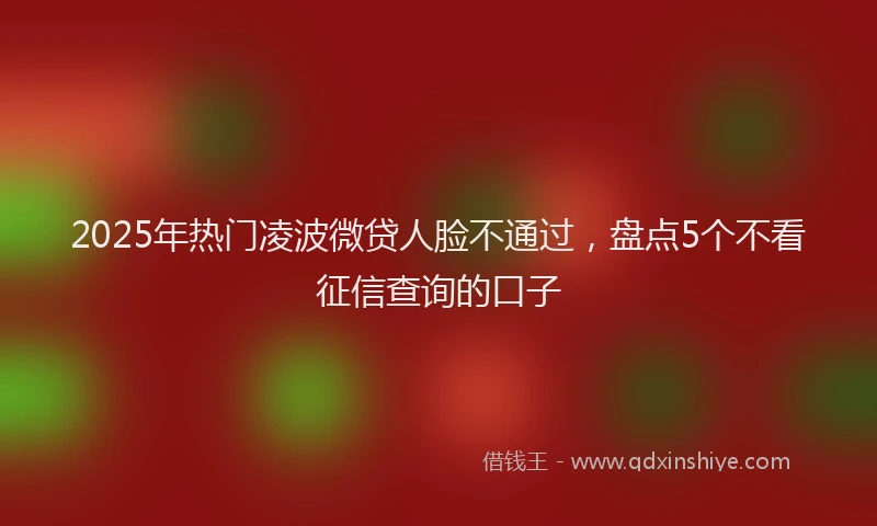 2025年热门凌波微贷人脸不通过，盘点5个不看征信查询的口子