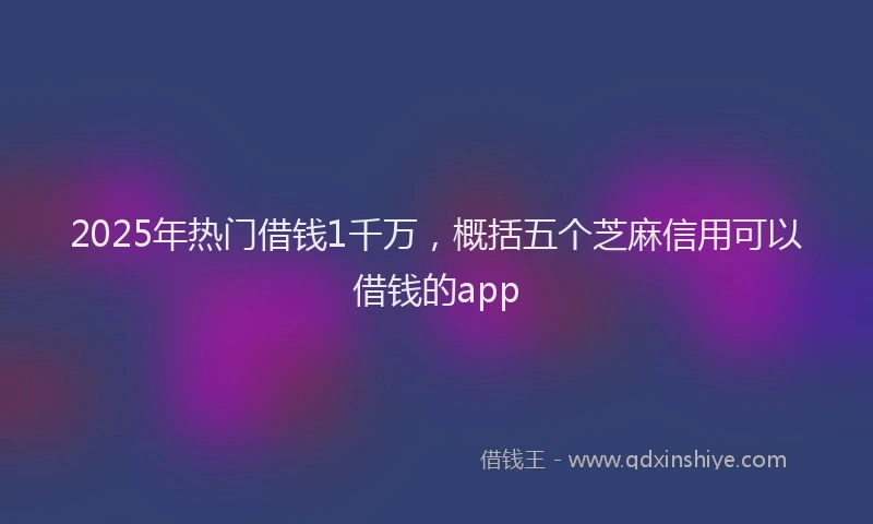 2025年热门借钱1千万，概括五个芝麻信用可以借钱的app