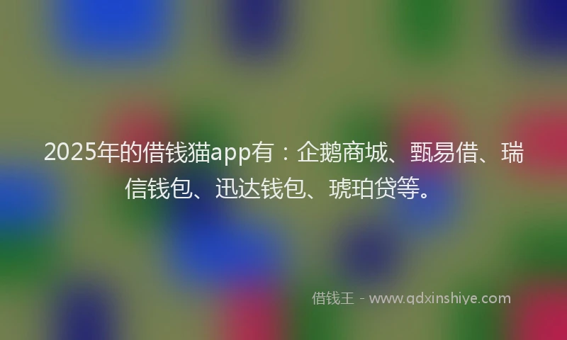 2025年的借钱猫app有：企鹅商城、甄易借、瑞信钱包、迅达钱包、琥珀贷等。