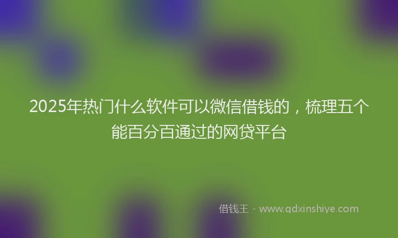2025年热门什么软件可以微信借钱的，梳理五个能百分百通过的网贷平台