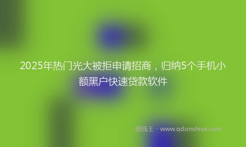 2025年热门光大被拒申请招商，归纳5个手机小额黑户快速贷款软件