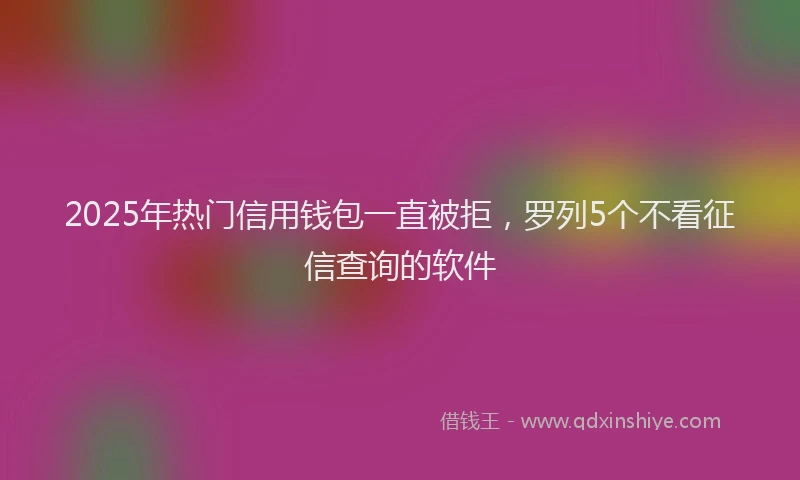2025年热门信用钱包一直被拒，罗列5个不看征信查询的软件