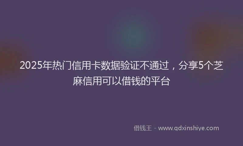 2025年热门信用卡数据验证不通过，分享5个芝麻信用可以借钱的平台