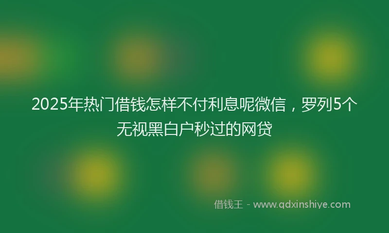 2025年热门借钱怎样不付利息呢微信，罗列5个无视黑白户秒过的网贷