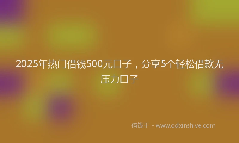 2025年热门借钱500元口子，分享5个轻松借款无压力口子