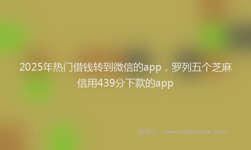 2025年热门借钱转到微信的app，罗列五个芝麻信用439分下款的app