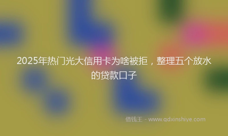 2025年热门光大信用卡为啥被拒，整理五个放水的贷款口子