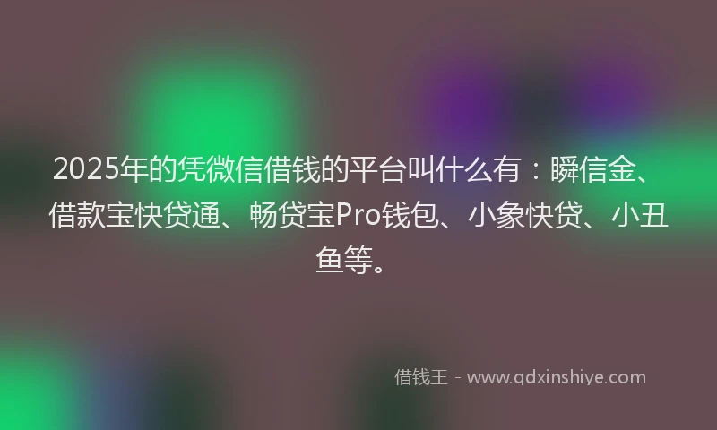 2025年的凭微信借钱的平台叫什么有：瞬信金、借款宝快贷通、畅贷宝Pro钱包、小象快贷、小丑鱼等。