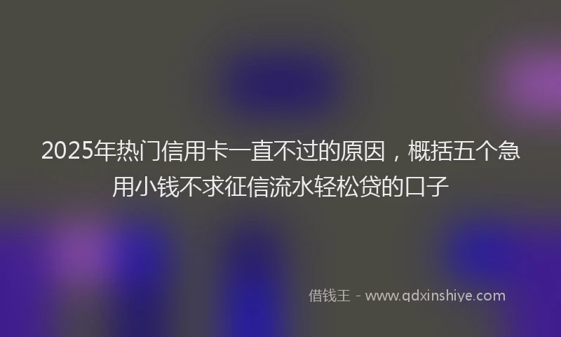 2025年热门信用卡一直不过的原因，概括五个急用小钱不求征信流水轻松贷的口子