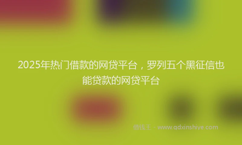 2025年热门借款的网贷平台，罗列五个黑征信也能贷款的网贷平台