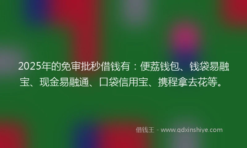 2025年的免审批秒借钱有：便荔钱包、钱袋易融宝、现金易融通、口袋信用宝、携程拿去花等。
