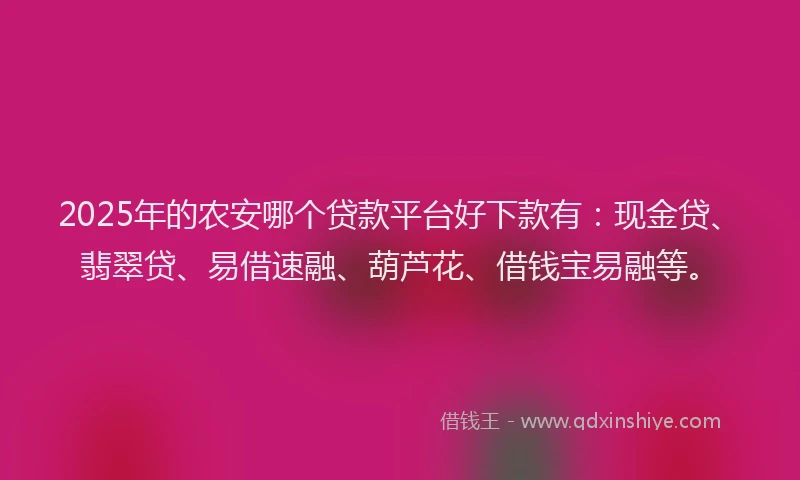 2025年的农安哪个贷款平台好下款有：现金贷、翡翠贷、易借速融、葫芦花、借钱宝易融等。
