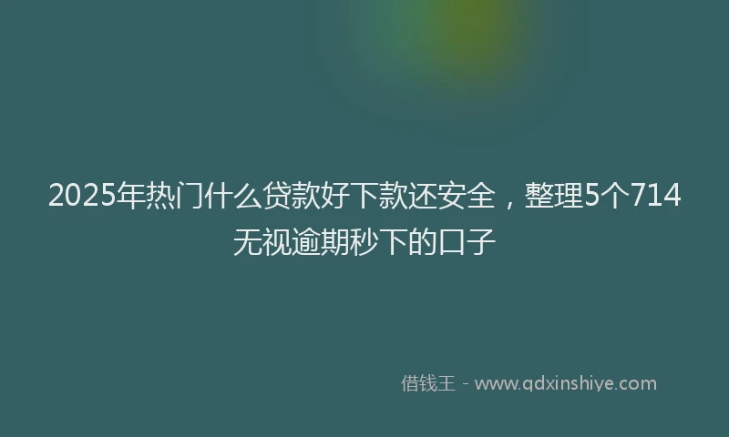 2025年热门什么贷款好下款还安全，整理5个714无视逾期秒下的口子