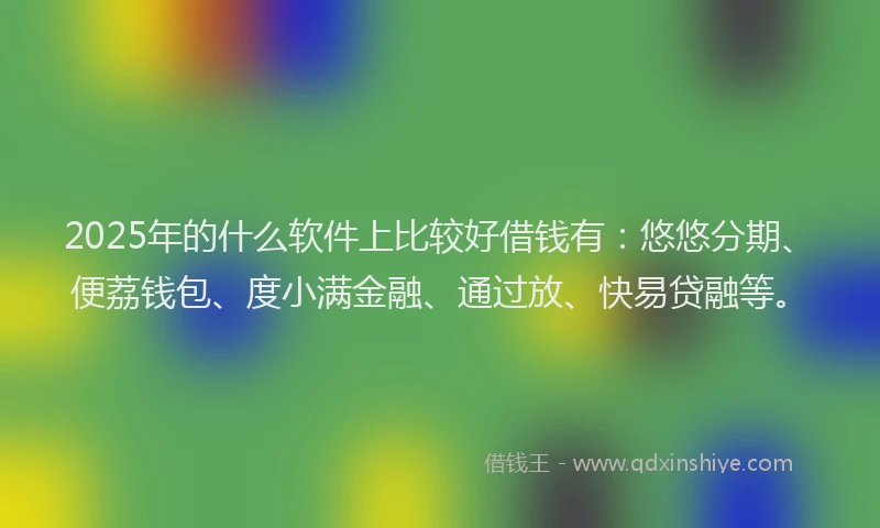 2025年的什么软件上比较好借钱有：悠悠分期、便荔钱包、度小满金融、通过放、快易贷融等。