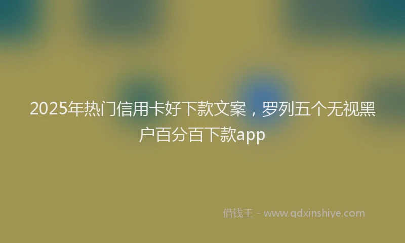 2025年热门信用卡好下款文案，罗列五个无视黑户百分百下款app