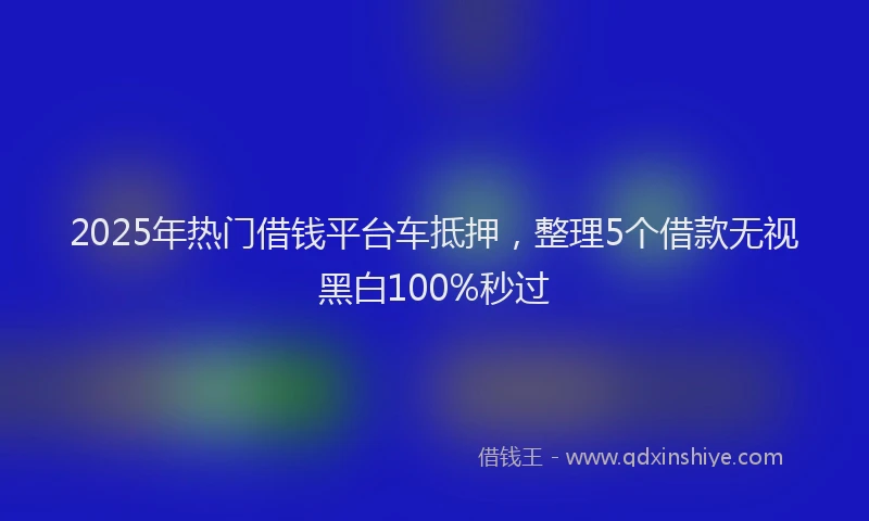 2025年热门借钱平台车抵押，整理5个借款无视黑白100%秒过