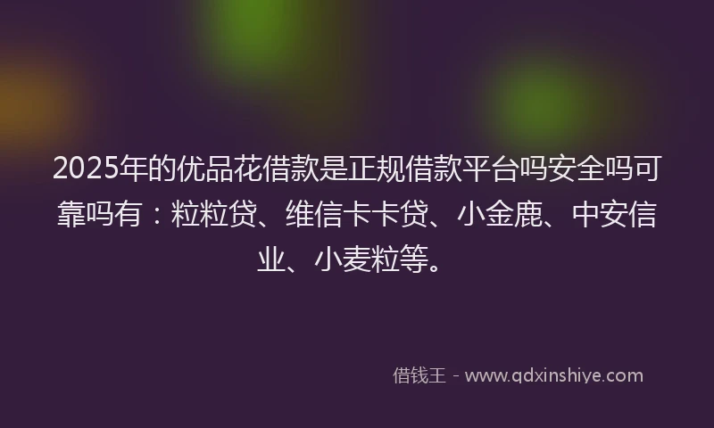 2025年的优品花借款是正规借款平台吗安全吗可靠吗有：粒粒贷、维信卡卡贷、小金鹿、中安信业、小麦粒等。