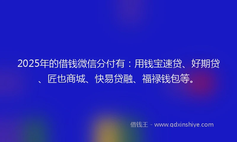 2025年的借钱微信分付有：用钱宝速贷、好期贷、匠也商城、快易贷融、福禄钱包等。