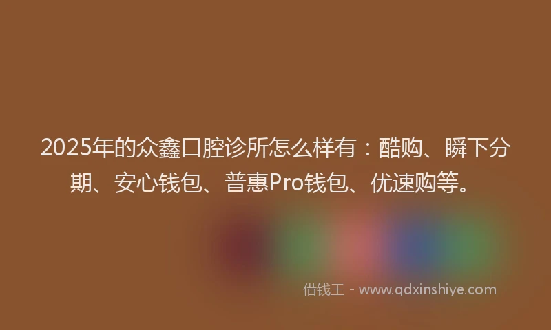2025年的众鑫口腔诊所怎么样有：酷购、瞬下分期、安心钱包、普惠Pro钱包、优速购等。