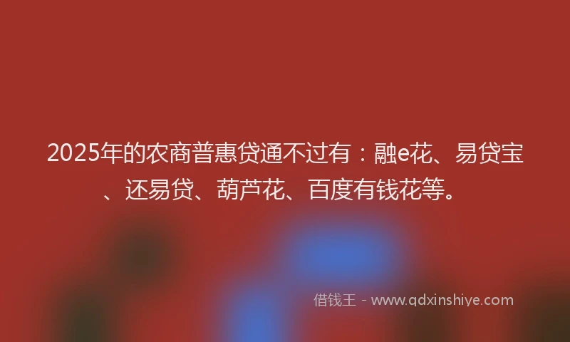 2025年的农商普惠贷通不过有：融e花、易贷宝、还易贷、葫芦花、百度有钱花等。