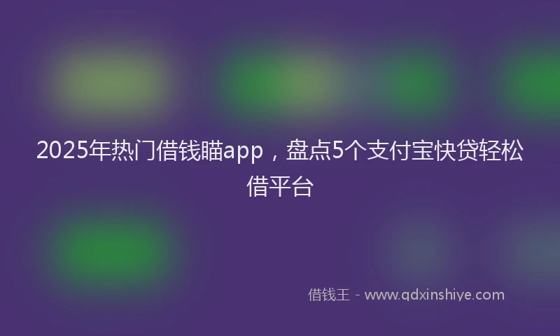2025年热门借钱瞄app，盘点5个支付宝快贷轻松借平台