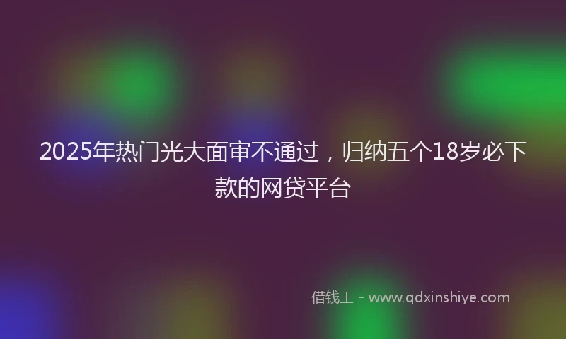 2025年热门光大面审不通过，归纳五个18岁必下款的网贷平台