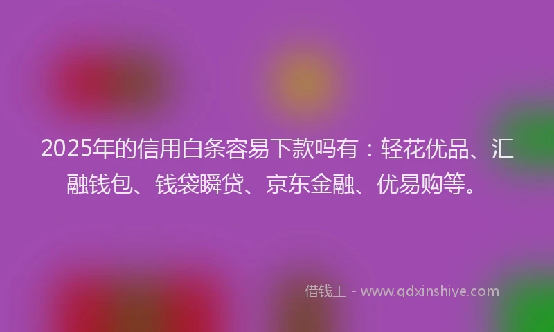 2025年的信用白条容易下款吗有：轻花优品、汇融钱包、钱袋瞬贷、京东金融、优易购等。