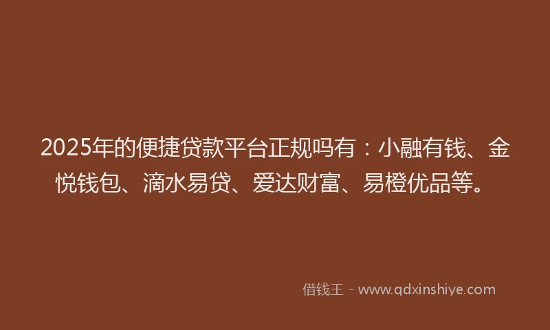2025年的便捷贷款平台正规吗有：小融有钱、金悦钱包、滴水易贷、爱达财富、易橙优品等。