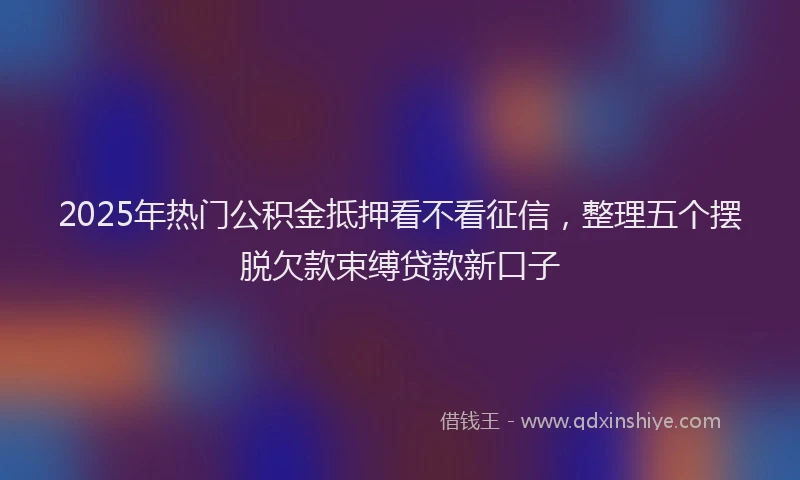 2025年热门公积金抵押看不看征信，整理五个摆脱欠款束缚贷款新口子
