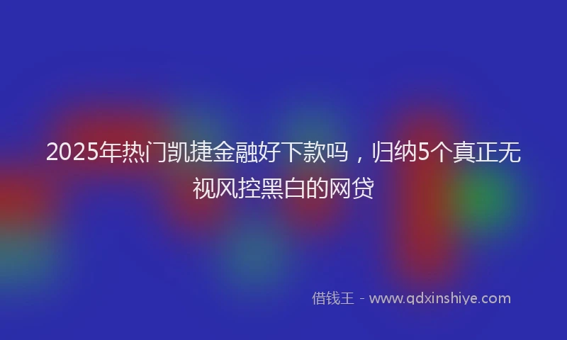 2025年热门凯捷金融好下款吗，归纳5个真正无视风控黑白的网贷