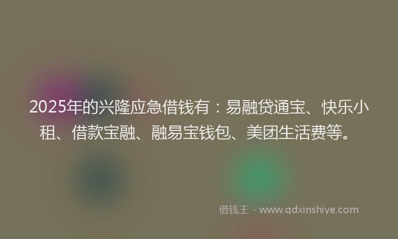 2025年的兴隆应急借钱有：易融贷通宝、快乐小租、借款宝融、融易宝钱包、美团生活费等。