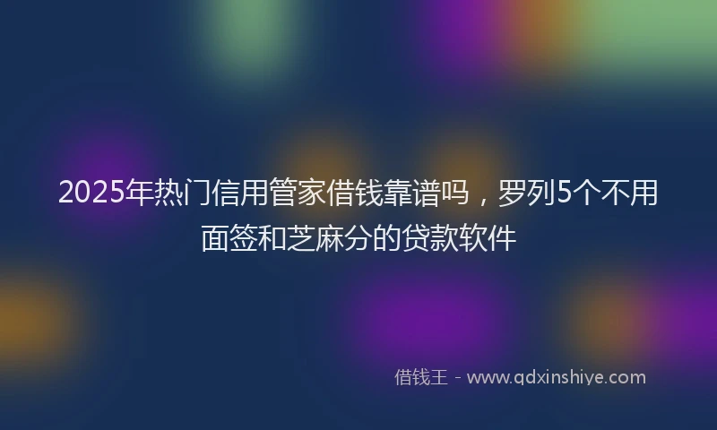 2025年热门信用管家借钱靠谱吗，罗列5个不用面签和芝麻分的贷款软件