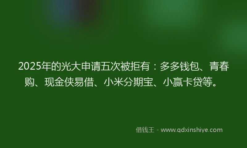 2025年的光大申请五次被拒有：多多钱包、青春购、现金侠易借、小米分期宝、小赢卡贷等。