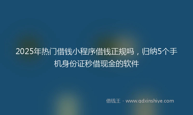 2025年热门借钱小程序借钱正规吗，归纳5个手机身份证秒借现金的软件