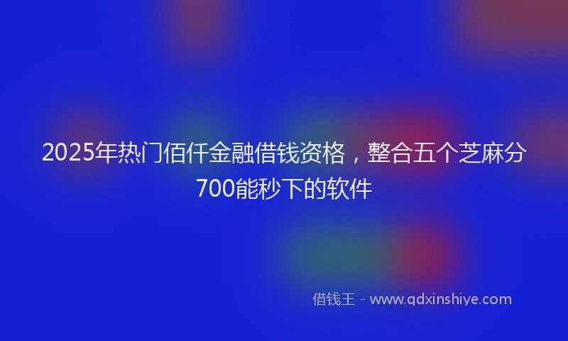 2025年热门佰仟金融借钱资格，整合五个芝麻分700能秒下的软件