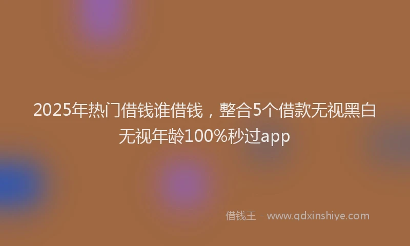 2025年热门借钱谁借钱，整合5个借款无视黑白无视年龄100%秒过app