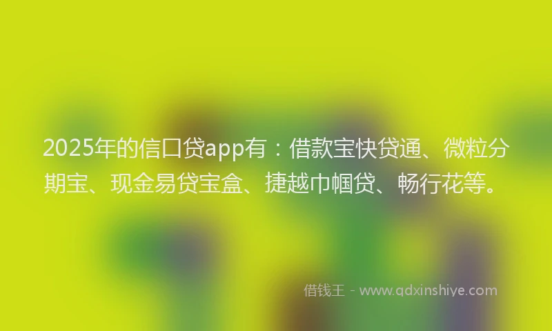 2025年的信口贷app有：借款宝快贷通、微粒分期宝、现金易贷宝盒、捷越巾帼贷、畅行花等。