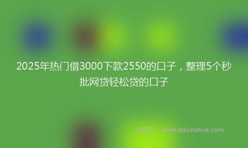 2025年热门借3000下款2550的口子，整理5个秒批网贷轻松贷的口子
