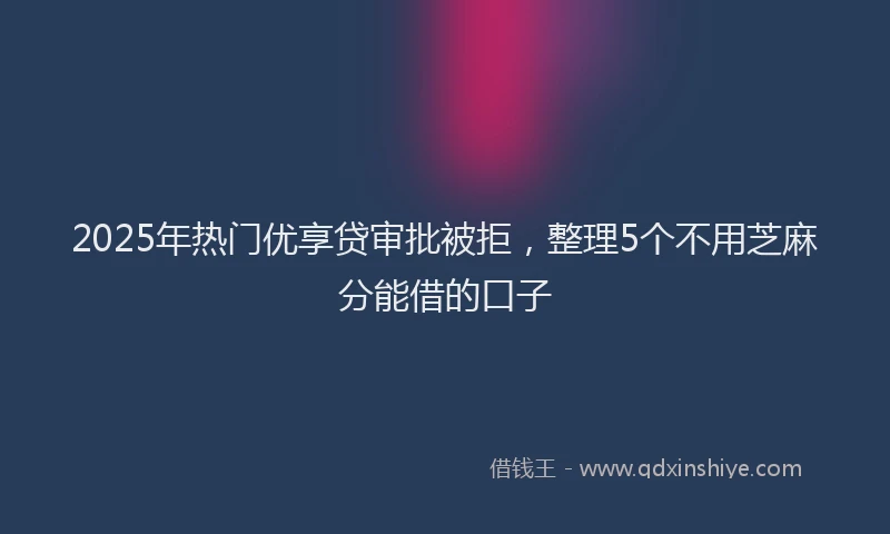 2025年热门优享贷审批被拒，整理5个不用芝麻分能借的口子