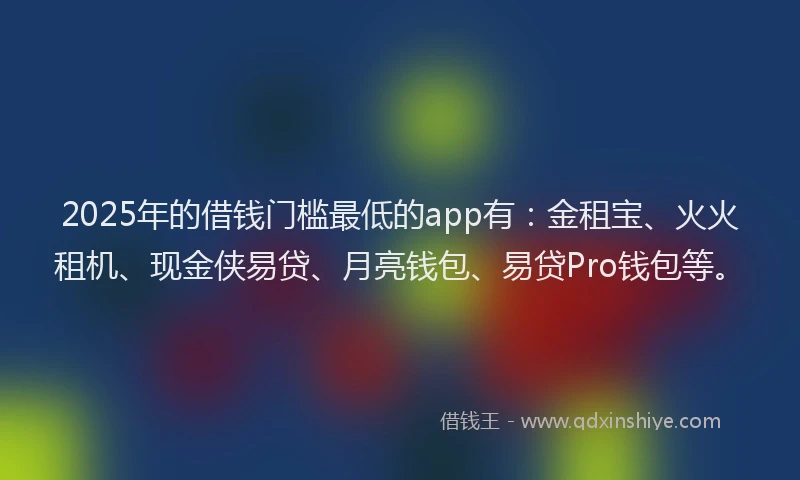 2025年的借钱门槛最低的app有：金租宝、火火租机、现金侠易贷、月亮钱包、易贷Pro钱包等。