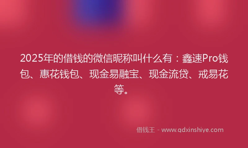 2025年的借钱的微信昵称叫什么有：鑫速Pro钱包、惠花钱包、现金易融宝、现金流贷、戒易花等。